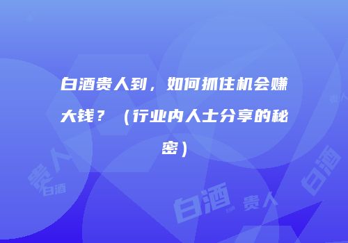 白酒贵人到，如何抓住机会赚大钱？（行业内人士分享的秘密）