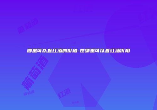 哪里可以查红酒的价格-在哪里可以查红酒价格