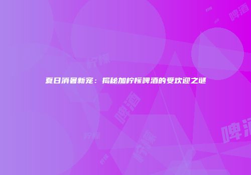 夏日消暑新宠：揭秘加柠檬啤酒的受欢迎之谜