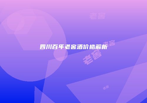 四川百年老窖酒价格解析