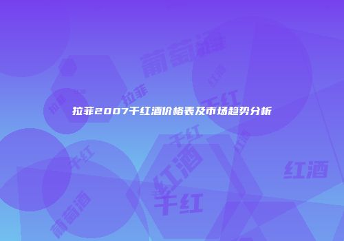 拉菲2007干红酒价格表及市场趋势分析