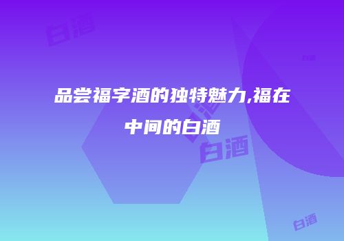 品尝福字酒的独特魅力,福在中间的白酒
