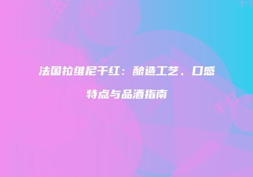 法国拉维尼干红：酿造工艺、口感特点与品酒指南