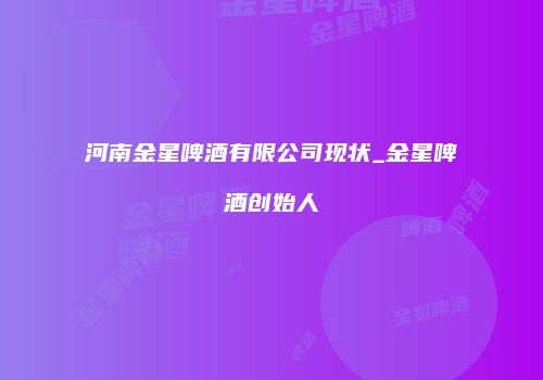 河南金星啤酒有限公司现状_金星啤酒创始人