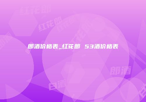 郎酒价格表_红花郎 53酒价格表