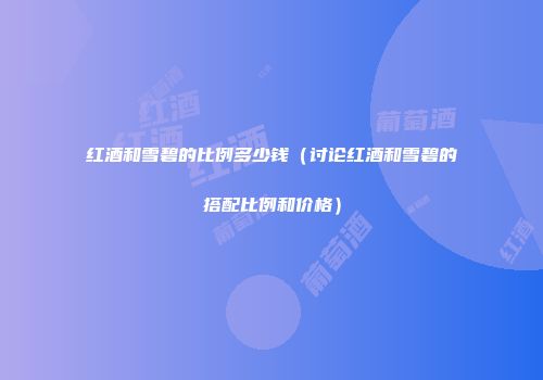 红酒和雪碧的比例多少钱（讨论红酒和雪碧的搭配比例和价格）