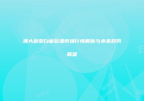 澳大利亚白葡萄酒市场行情解析与未来趋势展望