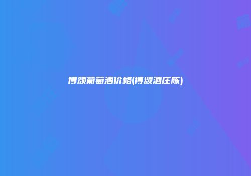博颂葡萄酒价格(博颂酒庄陈)