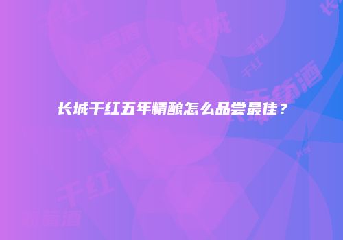 长城干红五年精酿怎么品尝最佳？