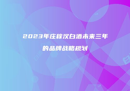 2023年庄稼汉白酒未来三年的品牌战略规划