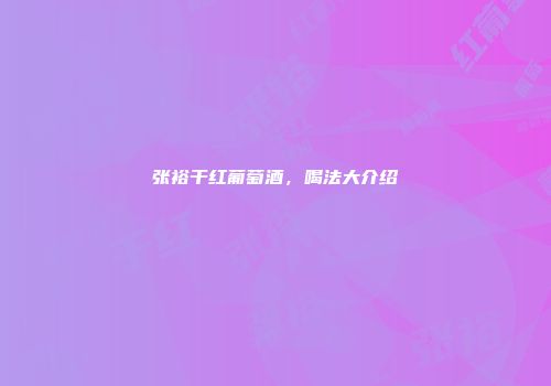 张裕干红葡萄酒，喝法大介绍