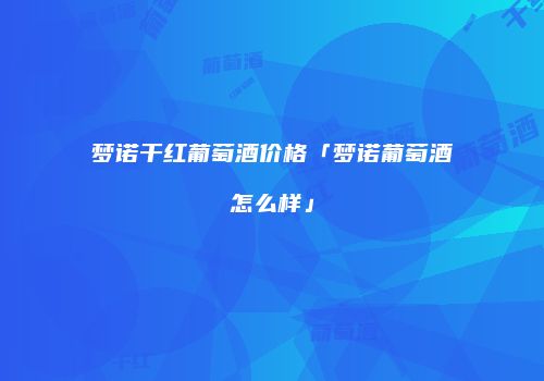 梦诺干红葡萄酒价格「梦诺葡萄酒怎么样」