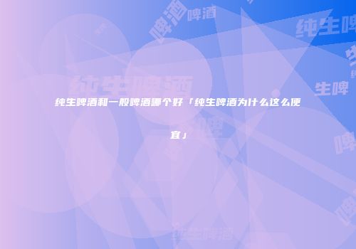 纯生啤酒和一般啤酒哪个好「纯生啤酒为什么这么便宜」