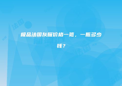 极品法国灰雁价格一览，一瓶多少钱？
