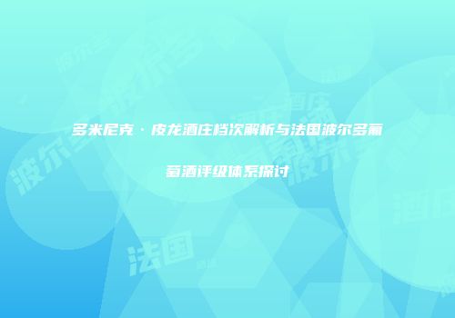 多米尼克·皮龙酒庄档次解析与法国波尔多葡萄酒评级体系探讨