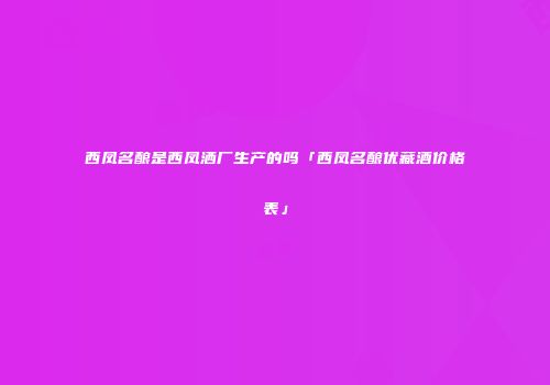 西凤名酿是西凤洒厂生产的吗「西凤名酿优藏酒价格表」