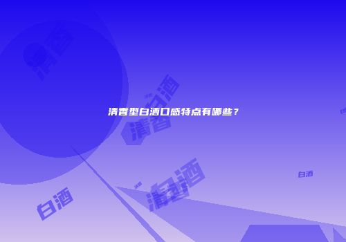 清香型白酒口感特点有哪些？