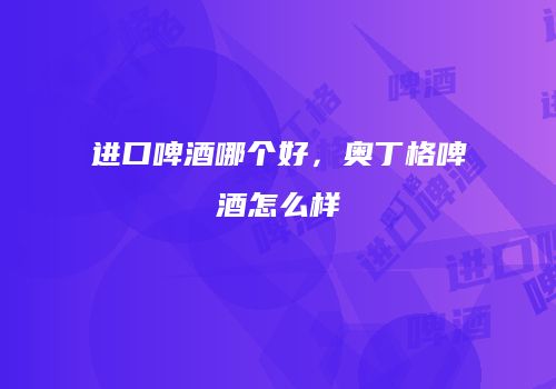 进口啤酒哪个好，奥丁格啤酒怎么样