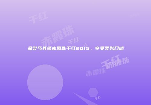 品尝马其顿赤霞珠干红2015，享受美妙口感