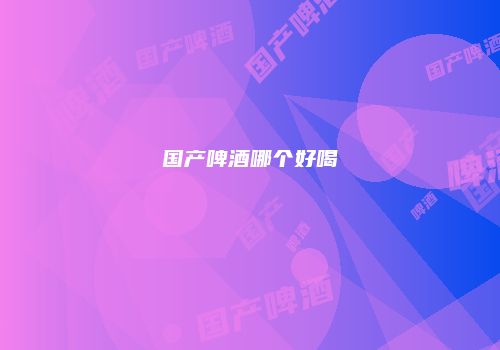 国产啤酒哪个好喝
