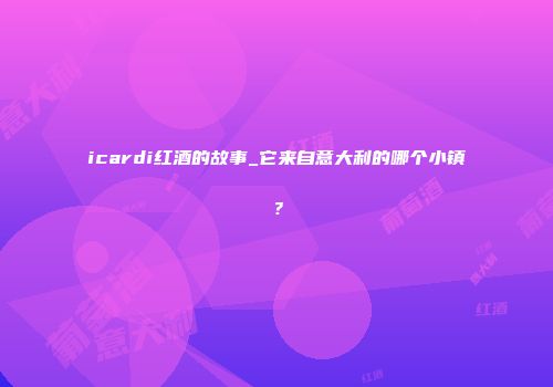 icardi红酒的故事_它来自意大利的哪个小镇？