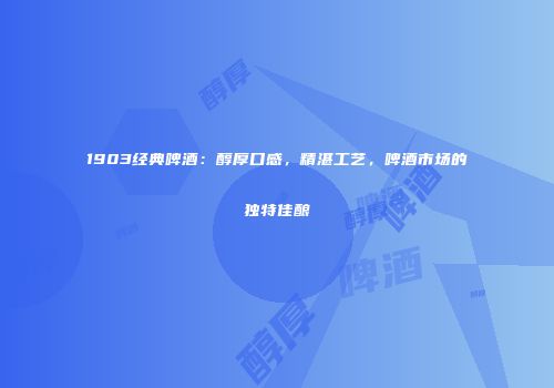 1903经典啤酒：醇厚口感，精湛工艺，啤酒市场的独特佳酿