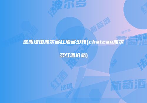 这瓶法国波尔多红酒多少钱(chateau波尔多红酒价格)