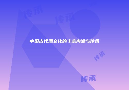 中国古代酒文化的丰富内涵与传承