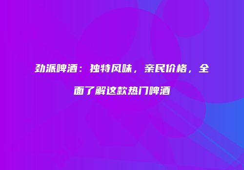 劲派啤酒：独特风味，亲民价格，全面了解这款热门啤酒