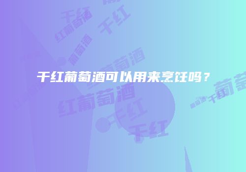 干红葡萄酒可以用来烹饪吗？