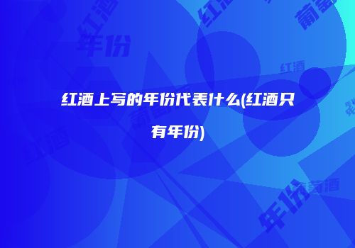 红酒上写的年份代表什么(红酒只有年份)