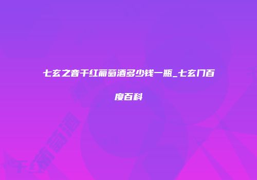 七玄之音干红葡萄酒多少钱一瓶_七玄门百度百科