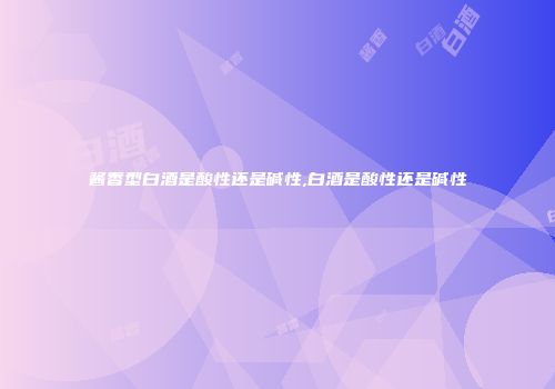 酱香型白酒是酸性还是碱性,白酒是酸性还是碱性