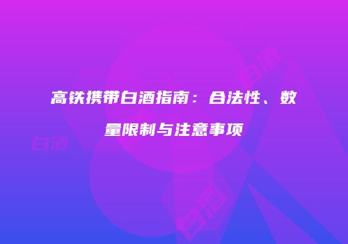 高铁携带白酒指南：合法性、数量限制与注意事项