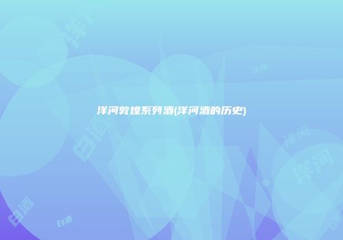 洋河敦煌系列酒(洋河酒的历史)