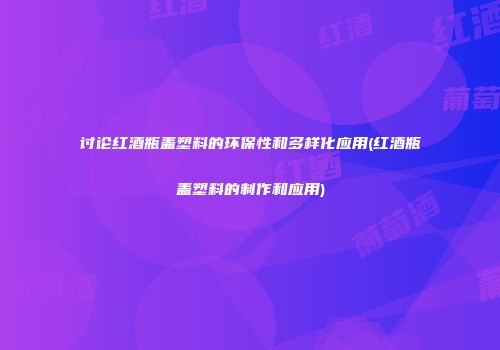 讨论红酒瓶盖塑料的环保性和多样化应用(红酒瓶盖塑料的制作和应用)
