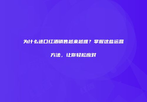 为什么进口红酒销售越来越难？掌握这些运营方法，让你轻松应对