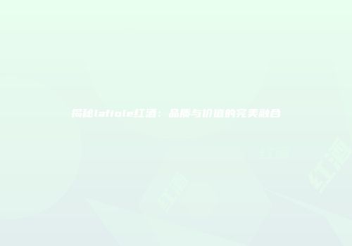 揭秘lafiole红酒：品质与价值的完美融合
