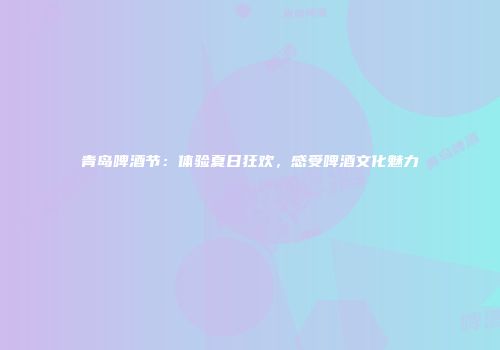 青岛啤酒节：体验夏日狂欢，感受啤酒文化魅力