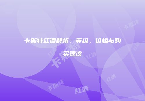 卡斯特红酒解析：等级、价格与购买建议
