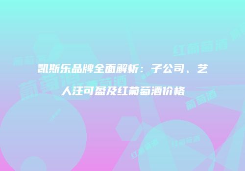 凯斯乐品牌全面解析：子公司、艺人汪可盈及红葡萄酒价格