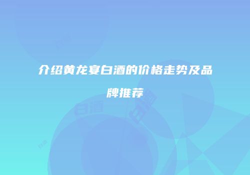 介绍黄龙宴白酒的价格走势及品牌推荐