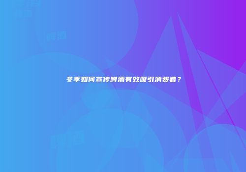 冬季如何宣传啤酒有效吸引消费者？