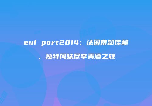 euf port2014：法国南部佳酿，独特风味尽享美酒之旅