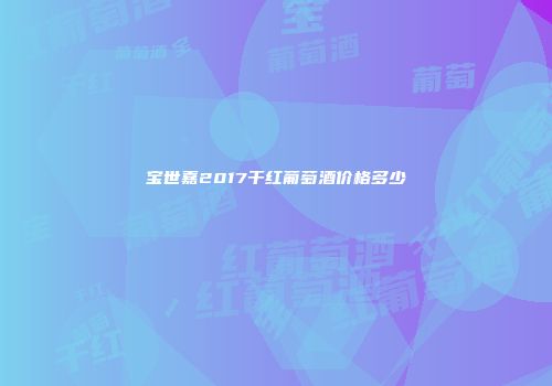 宝世嘉2017干红葡萄酒价格多少