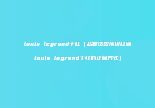 louis legrand干红（品尝法国顶级红酒louis legrand干红的正确方式）