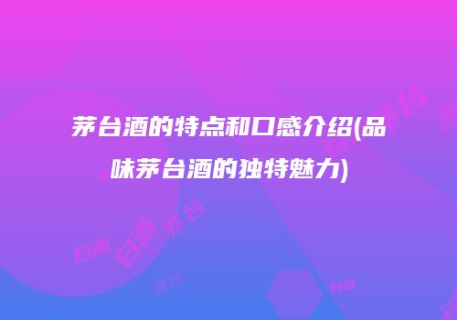 茅台酒的特点和口感介绍(品味茅台酒的独特魅力)