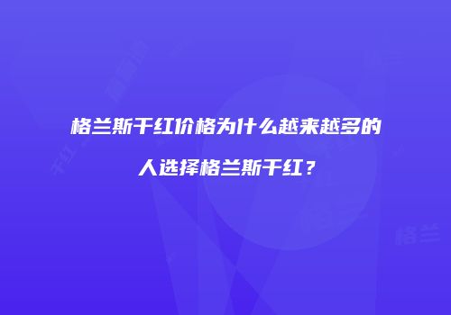 格兰斯干红价格为什么越来越多的人选择格兰斯干红？