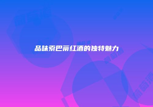 品味索巴蒂红酒的独特魅力