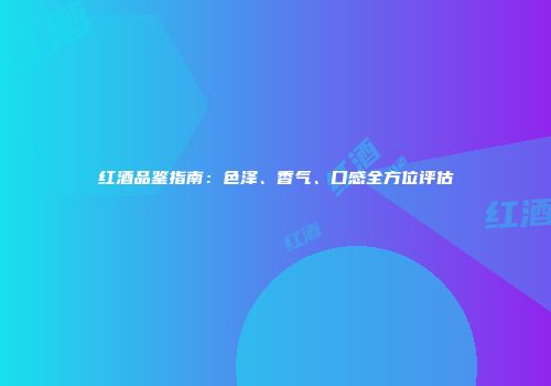 红酒品鉴指南：色泽、香气、口感全方位评估